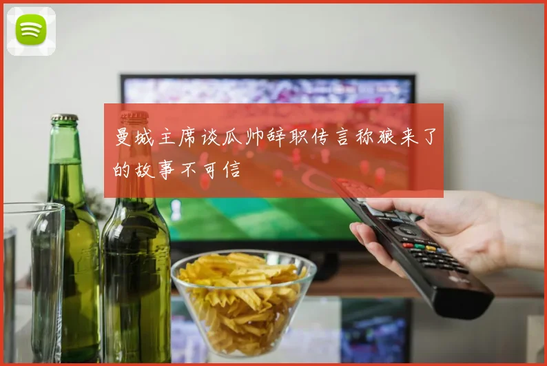 曼城主席谈瓜帅辞职传言称狼来了的故事不可信