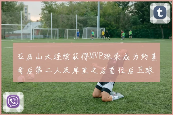 亚历山大连续获得MVP殊荣成为约基奇后第二人及库里之后首位后卫球员