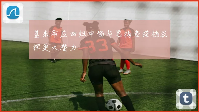 基米希应回归中场与恩梅查搭档发挥更大潜力