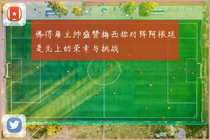 佛得角主帅盛赞梅西称对阵阿根廷是无上的荣幸与挑战
