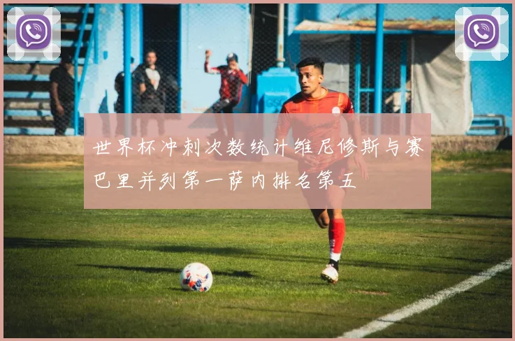 世界杯冲刺次数统计维尼修斯与赛巴里并列第一萨内排名第五