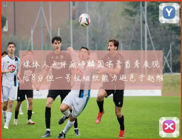 媒体人点评庞峥麟国字号首秀表现给8分但一号位组织能力逊色于赵维伦