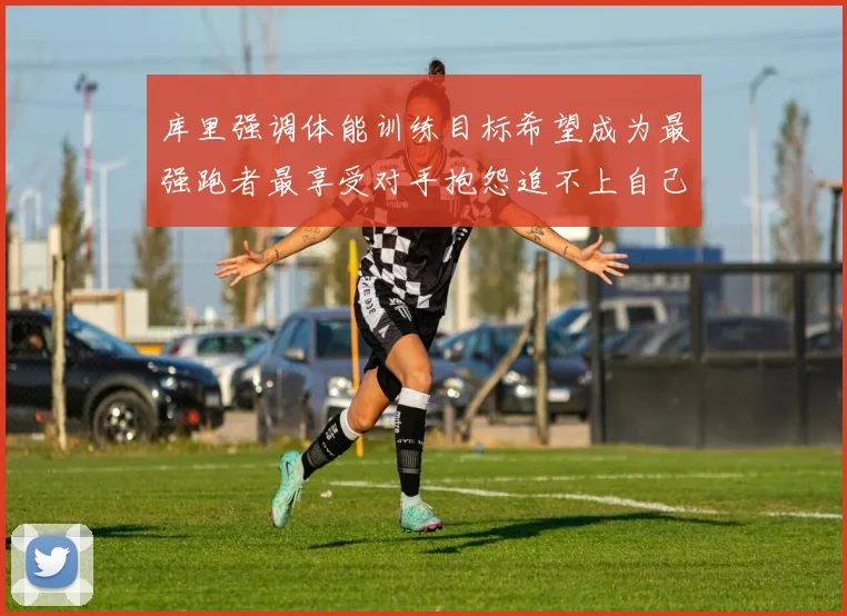 库里强调体能训练目标希望成为最强跑者最享受对手抱怨追不上自己