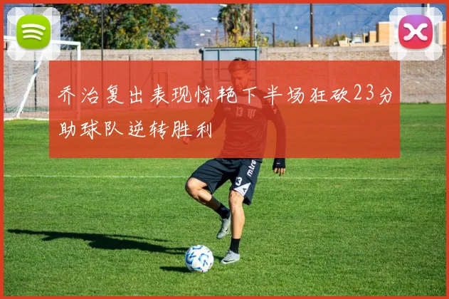 乔治复出表现惊艳下半场狂砍23分助球队逆转胜利