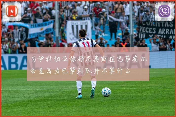 戈伊科切亚称穆尼奥斯在巴萨有机会皇马为巴萨列队并不算什么
