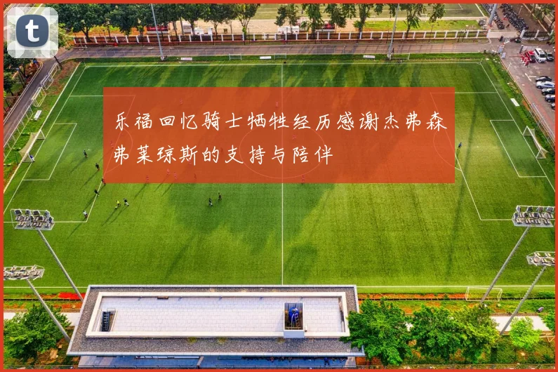 乐福回忆骑士牺牲经历感谢杰弗森弗莱琼斯的支持与陪伴