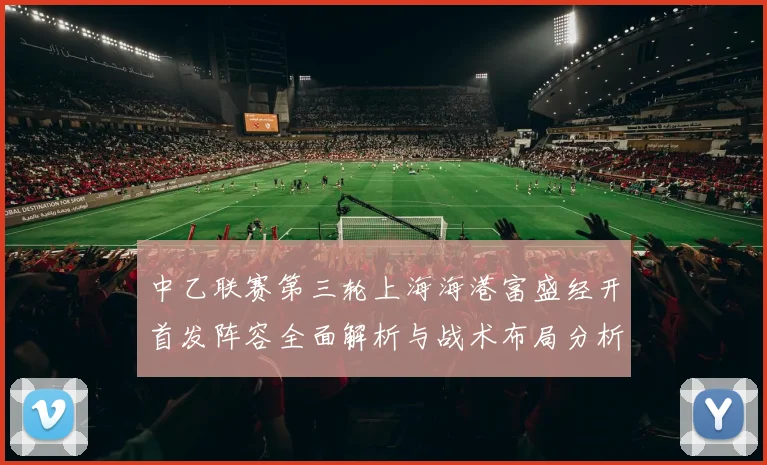 中乙联赛第三轮上海海港富盛经开首发阵容全面解析与战术布局分析