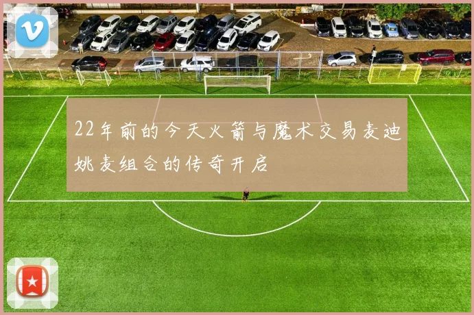 22年前的今天火箭与魔术交易麦迪姚麦组合的传奇开启