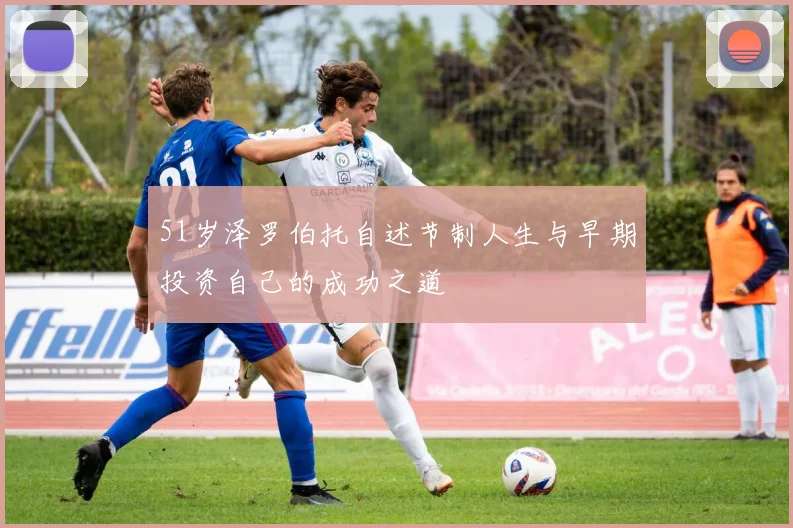 51岁泽罗伯托自述节制人生与早期投资自己的成功之道