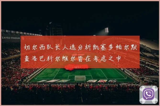 切尔西队长人选分析凯塞多帕尔默查洛巴科尔维尔皆在考虑之中