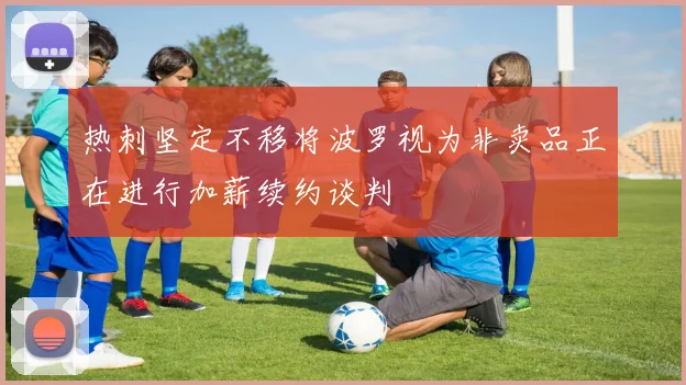 热刺坚定不移将波罗视为非卖品正在进行加薪续约谈判
