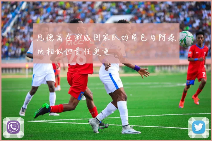 厄德高在挪威国家队的角色与阿森纳相似但责任更重
