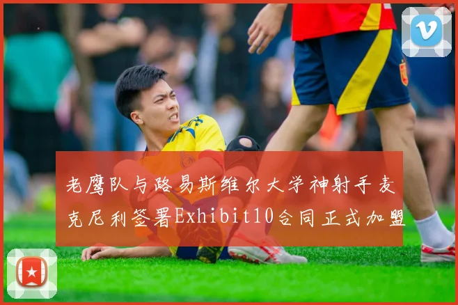 老鹰队与路易斯维尔大学神射手麦克尼利签署Exhibit10合同正式加盟