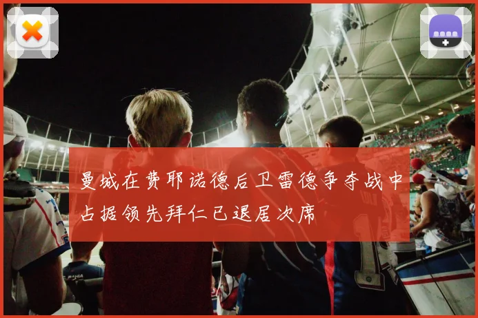 曼城在费耶诺德后卫雷德争夺战中占据领先拜仁已退居次席