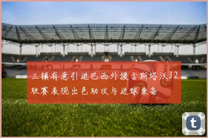 三镇有意引进巴西外援古斯塔沃J2联赛表现出色助攻与进球兼备