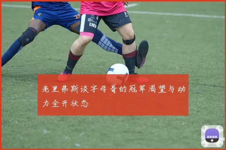 老里弗斯谈字母哥的冠军渴望与动力全开状态