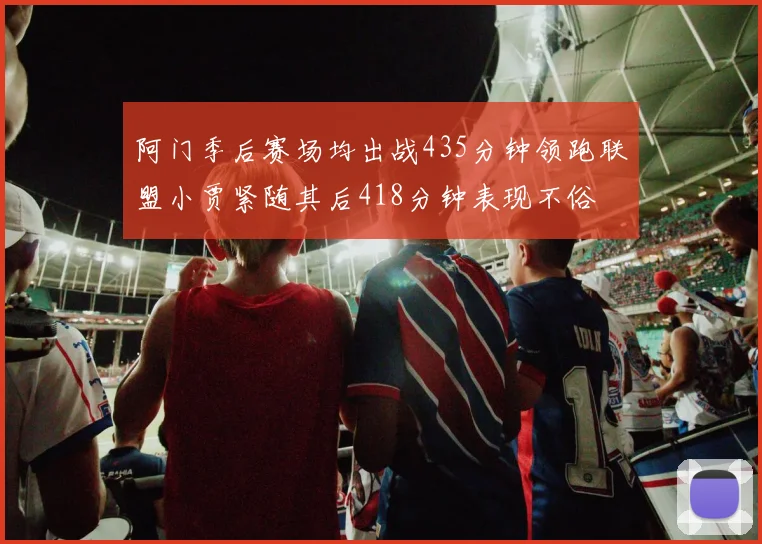 阿门季后赛场均出战435分钟领跑联盟小贾紧随其后418分钟表现不俗