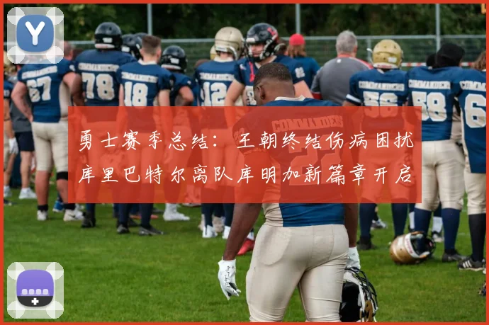 勇士赛季总结：王朝终结伤病困扰库里巴特尔离队库明加新篇章开启