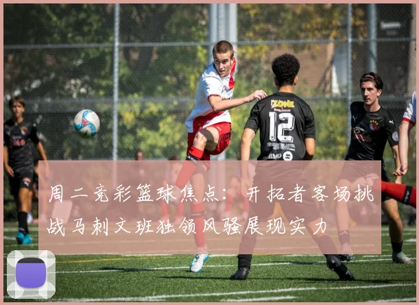周二竞彩篮球焦点：开拓者客场挑战马刺文班独领风骚展现实力