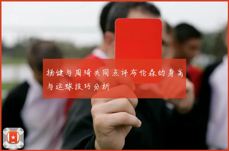 杨健与周琦共同点评布伦森的身高与运球技巧分析