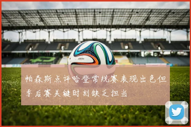 帕森斯点评哈登常规赛表现出色但季后赛关键时刻缺乏担当