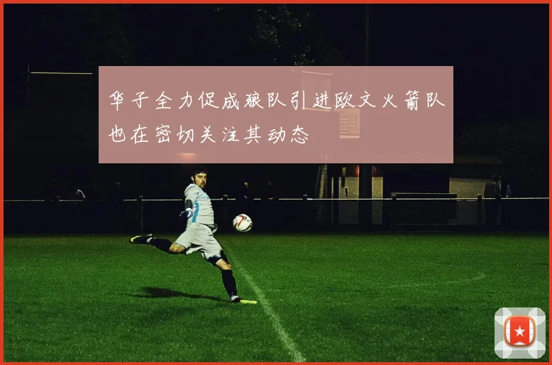 华子全力促成狼队引进欧文火箭队也在密切关注其动态