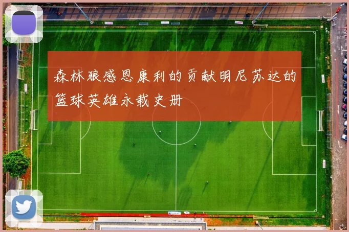森林狼感恩康利的贡献明尼苏达的篮球英雄永载史册