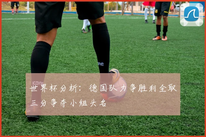 世界杯分析：德国队力争胜利全取三分争夺小组头名