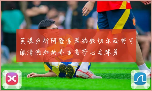 英媒分析阿隆索若执教切尔西将可能清洗加纳乔吉乌等七名球员