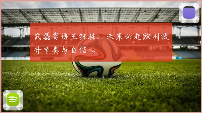 武磊寄语王钰栋：未来必赴欧洲提升节奏与自信心