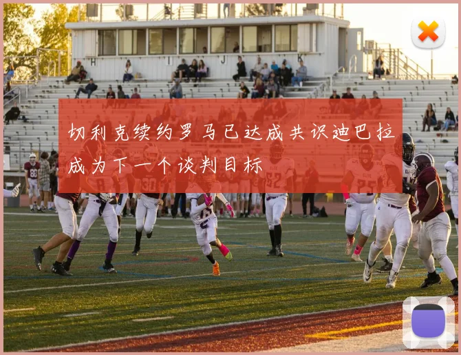 切利克续约罗马已达成共识迪巴拉成为下一个谈判目标