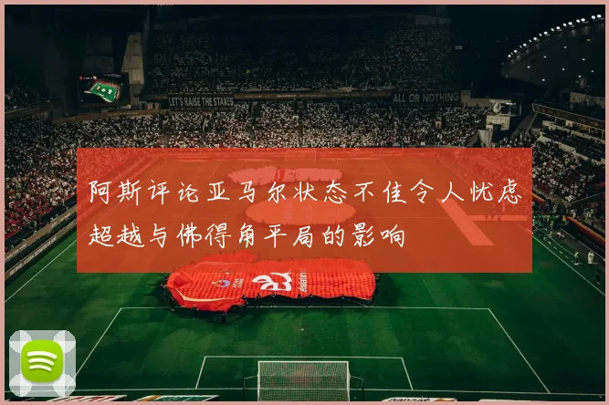 阿斯评论亚马尔状态不佳令人忧虑超越与佛得角平局的影响