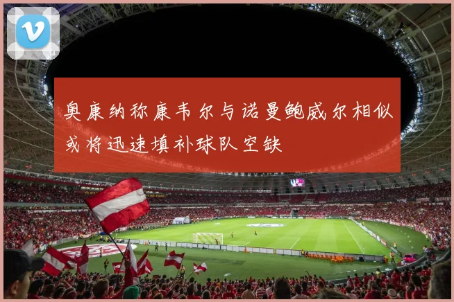 奥康纳称康韦尔与诺曼鲍威尔相似或将迅速填补球队空缺