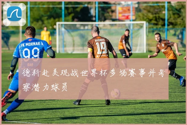 德科赴美观战世界杯多场赛事并考察潜力球员