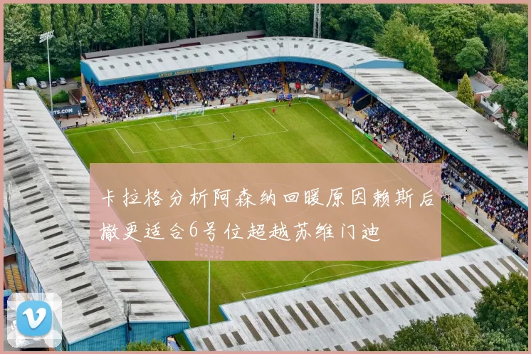 卡拉格分析阿森纳回暖原因赖斯后撤更适合6号位超越苏维门迪