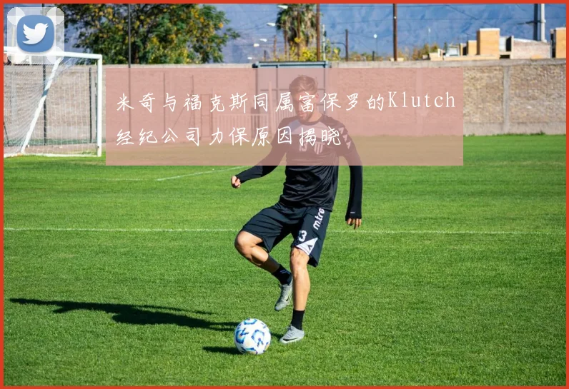 米奇与福克斯同属富保罗的Klutch经纪公司力保原因揭晓