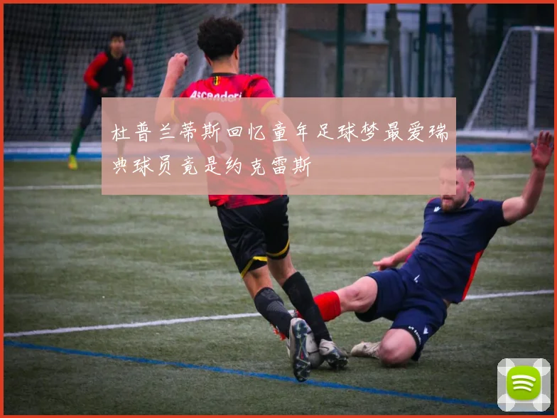 杜普兰蒂斯回忆童年足球梦最爱瑞典球员竟是约克雷斯