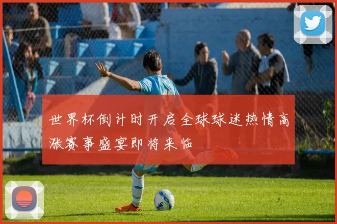 世界杯倒计时开启全球球迷热情高涨赛事盛宴即将来临