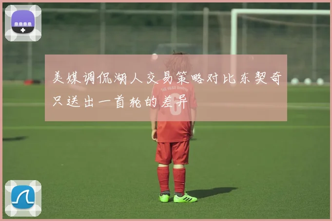 美媒调侃湖人交易策略对比东契奇只送出一首轮的差异