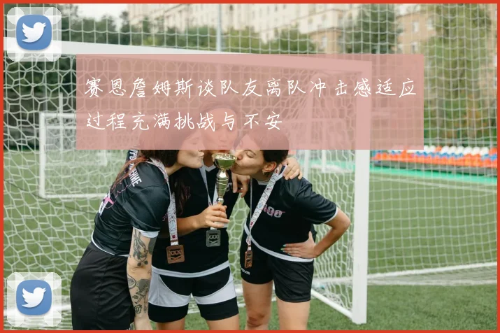赛恩詹姆斯谈队友离队冲击感适应过程充满挑战与不安